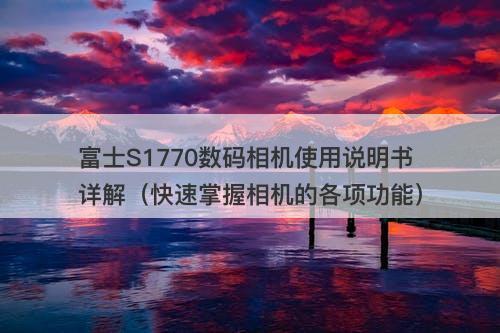 富士S1770数码相机使用说明书详解（快速掌握相机的各项功能）