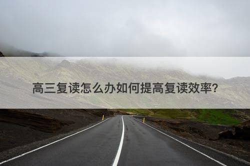 高三复读怎么办如何提高复读效率？