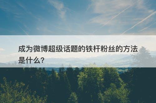 成为微博超级话题的铁杆粉丝的方法是什么？