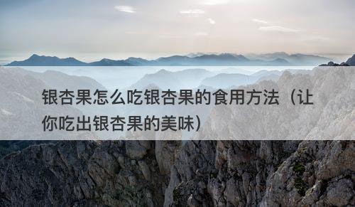 银杏果怎么吃银杏果的食用方法（让你吃出银杏果的美味）