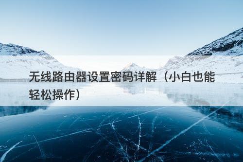 无线路由器设置密码详解（小白也能轻松操作）