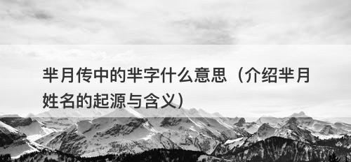 芈月传中的芈字什么意思（介绍芈月姓名的起源与含义）