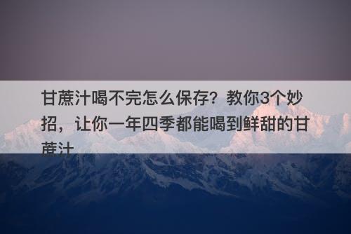 甘蔗汁喝不完怎么保存？教你3个妙招，让你一年四季都能喝到鲜甜的甘蔗汁