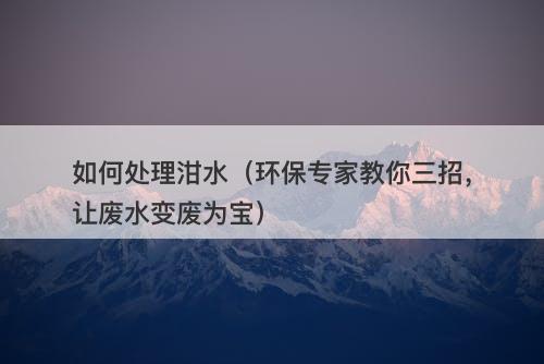 如何处理泔水（环保专家教你三招，让废水变废为宝）