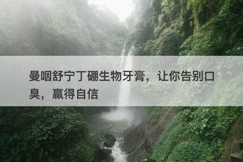 曼咽舒宁丁硼生物牙膏，让你告别口臭，赢得自信