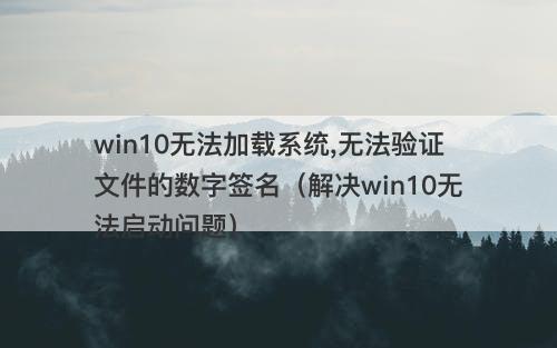win10无法加载系统,无法验证文件的数字签名（解决win10无法启动问题）-图1