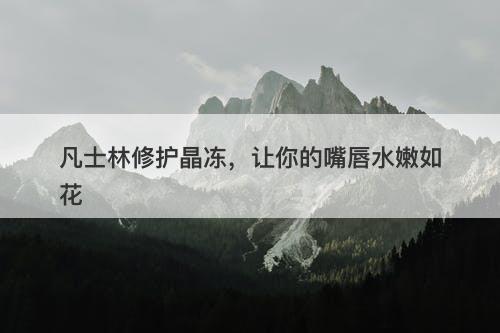 凡士林修护晶冻，让你的嘴唇水嫩如花