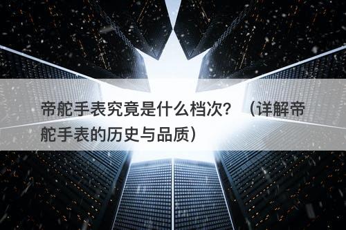 帝舵手表究竟是什么档次?(详解帝舵手表的历史与品质)-图1 帝舵手表究竟是什么档次?(详解帝舵手表的历史与品质)-图1