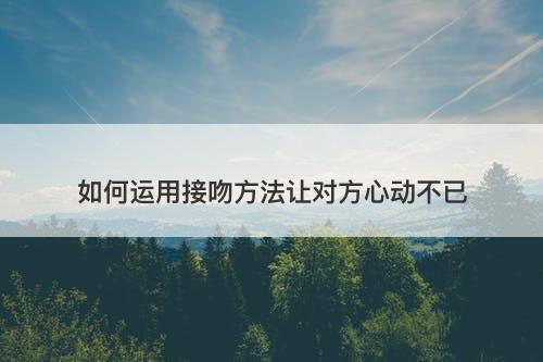 如何运用接吻方法让对方心动不已