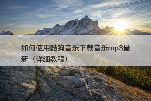 如何使用酷狗音乐下载音乐mp3最新（详细教程）