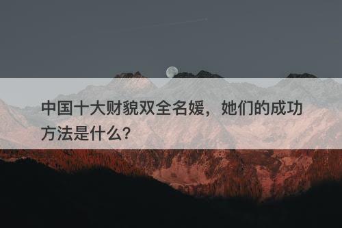 中国十大财貌双全名媛，她们的成功方法是什么？