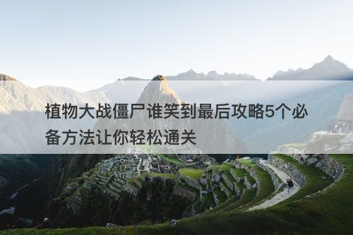 植物大战僵尸谁笑到最后攻略5个必备方法让你轻松通关-图1