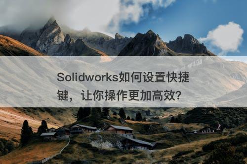 Solidworks如何设置快捷键，让你操作更加高效？