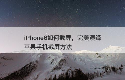 iPhone6如何截屏，完美演绎苹果手机截屏方法