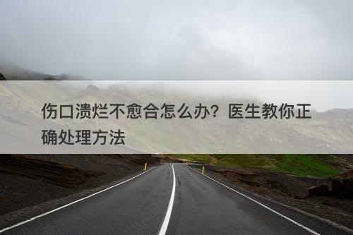 伤口溃烂不愈合怎么办？医生教你正确处理方法