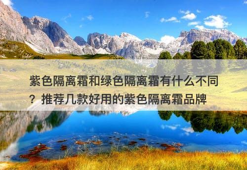 紫色隔离霜和绿色隔离霜有什么不同？推荐几款好用的紫色隔离霜品牌