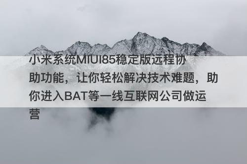 小米系统MIUI85稳定版远程协助功能，让你轻松解决技术难题，助你进入BAT等一线互联网公司做运营