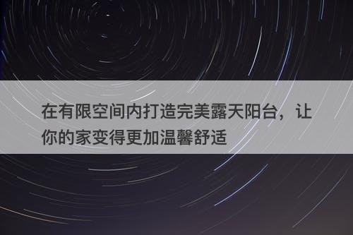 在有限空间内打造完美露天阳台，让你的家变得更加温馨舒适