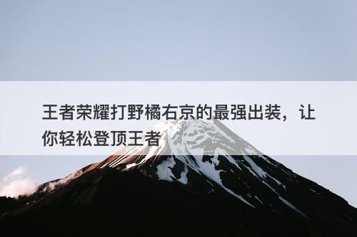 王者荣耀打野橘右京的最强出装，让你轻松登顶王者