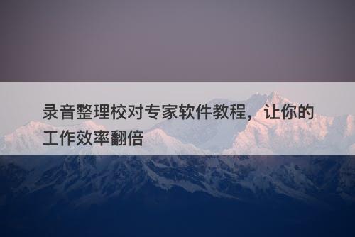 录音整理校对专家软件教程，让你的工作效率翻倍