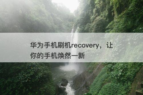 华为手机刷机recovery，让你的手机焕然一新