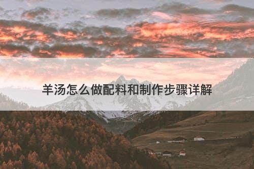 羊汤怎么做配料和制作步骤详解