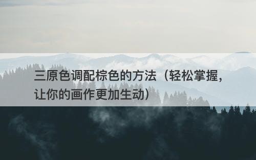 三原色调配棕色的方法（轻松掌握，让你的画作更加生动）