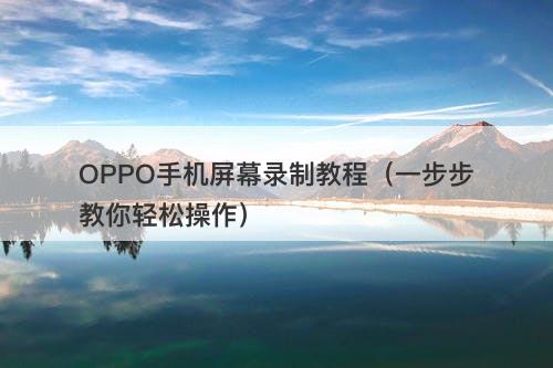 OPPO手机屏幕录制教程(一步步教你轻松操作)-图1 OPPO手机屏幕录制教程(一步步教你轻松操作)-图1