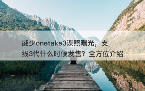 威少onetake3谍照曝光,支线3代什么时候发售?全方位介绍-图1 威少onetake3谍照曝光,支线3代什么时候发售?全方位介绍-图1
