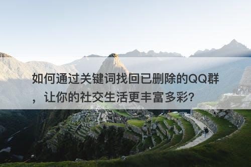 如何通过关键词找回已删除的QQ群，让你的社交生活更丰富多彩？