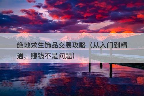 绝地求生饰品交易攻略（从入门到精通，赚钱不是问题）