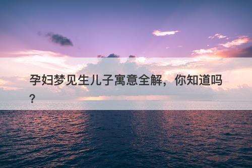孕妇梦见生儿子寓意全解，你知道吗？