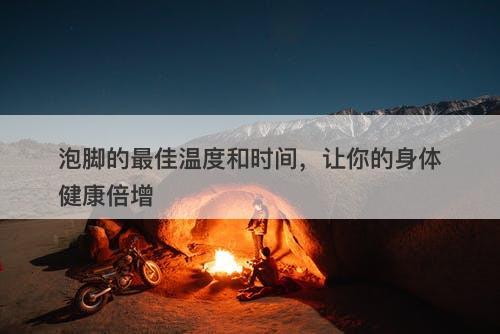 泡脚的最佳温度和时间，让你的身体健康倍增