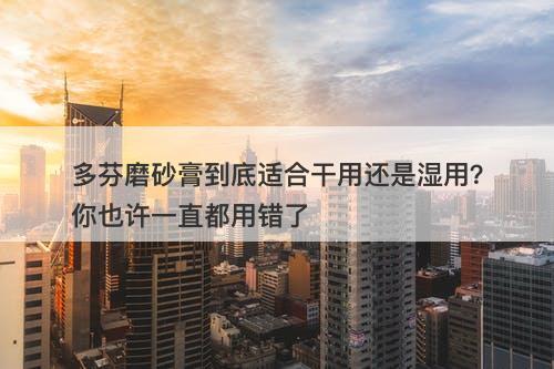 多芬磨砂膏到底适合干用还是湿用？你也许一直都用错了