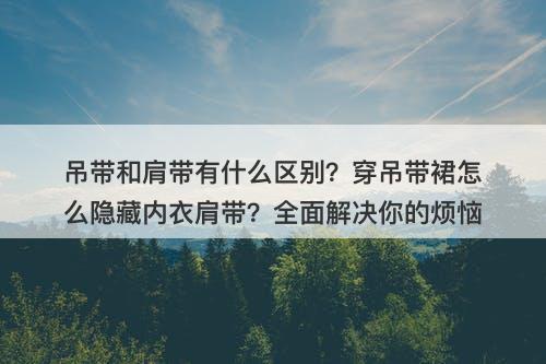吊带和肩带有什么区别？穿吊带裙怎么隐藏内衣肩带？全面解决你的烦恼