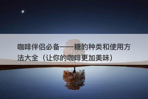 咖啡伴侣必备——糖的种类和使用方法大全（让你的咖啡更加美味）