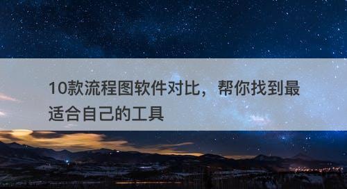 10款流程图软件对比，帮你找到最适合自己的工具