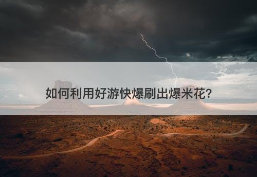 如何利用好游快爆刷出爆米花?-图1 如何利用好游快爆刷出爆米花?-图1
