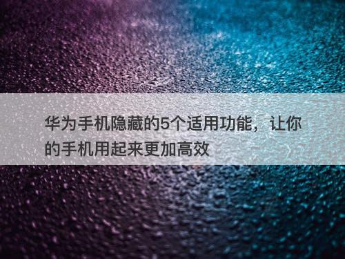 华为手机隐藏的5个适用功能，让你的手机用起来更加高效