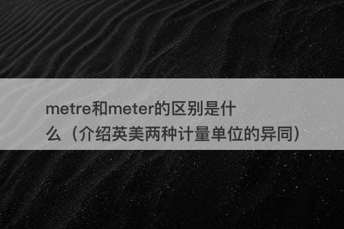 metre和meter的区别是什么（介绍英美两种计量单位的异同）-图1