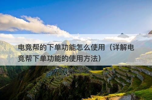 电竞帮的下单功能怎么使用（详解电竞帮下单功能的使用方法）