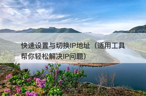 快速设置与切换IP地址（适用工具帮你轻松解决IP问题）