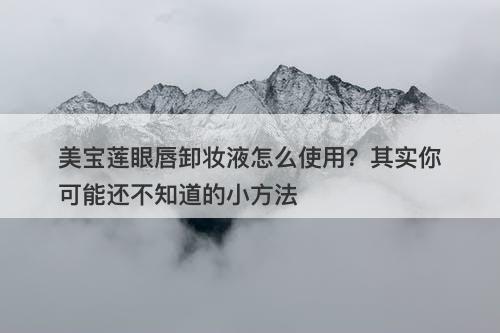 美宝莲眼唇卸妆液怎么使用？其实你可能还不知道的小方法