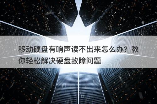 移动硬盘有响声读不出来怎么办？教你轻松解决硬盘故障问题