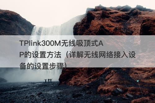 TPlink300M无线吸顶式AP的设置方法（详解无线网络接入设备的设置步骤）