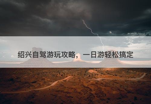 绍兴自驾游玩攻略，一日游轻松搞定