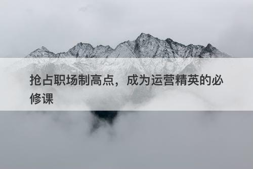 抢占职场制高点，成为运营精英的必修课