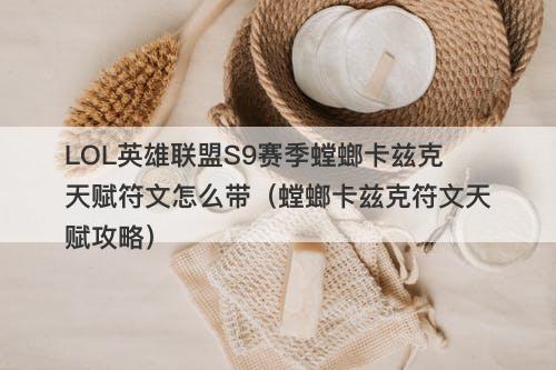 LOL英雄联盟S9赛季螳螂卡兹克天赋符文怎么带（螳螂卡兹克符文天赋攻略）