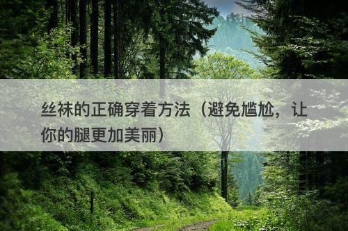 丝袜的正确穿着方法（避免尴尬，让你的腿更加美丽）