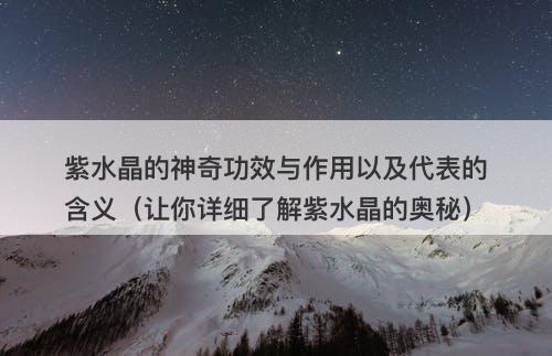 紫水晶的神奇功效与作用以及代表的含义（让你详细了解紫水晶的奥秘）